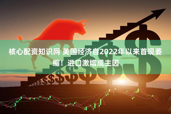 核心配资知识网 美国经济自2022年以来首现萎缩!进口激增成主因