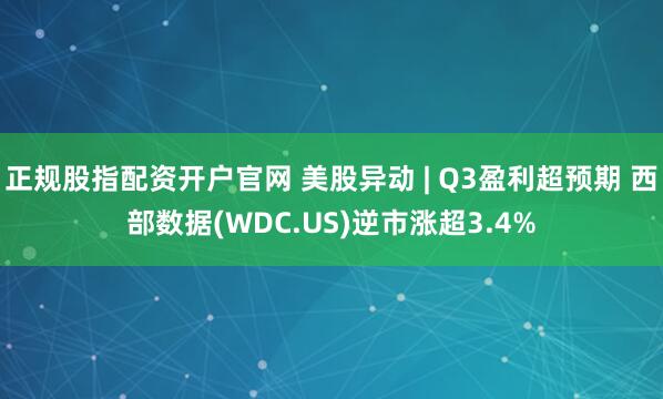 正规股指配资开户官网 美股异动 | Q3盈利超预期 西部数据(WDC.US)逆市涨超3.4%
