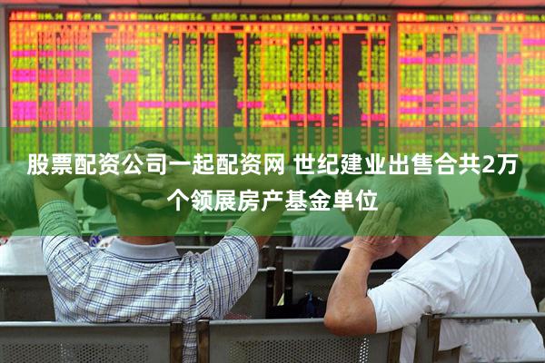 股票配资公司一起配资网 世纪建业出售合共2万个领展房产基金单位