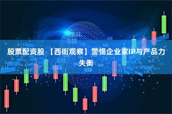 股票配资股 【西街观察】警惕企业家IP与产品力失衡