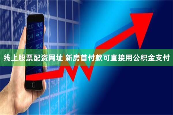 线上股票配资网址 新房首付款可直接用公积金支付