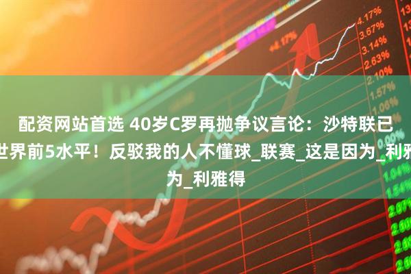 配资网站首选 40岁C罗再抛争议言论：沙特联已是世界前5水平！反驳我的人不懂球_联赛_这是因为_利雅得