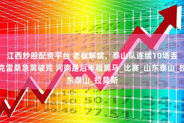 江西炒股配资平台 老崔解禁，泰山队连续10场丢球，克雷桑急需破荒 河南是后半程黑马_比赛_山东泰山_拉莫斯
