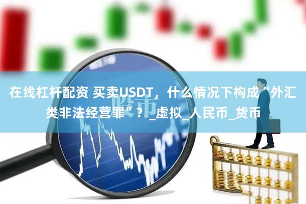 在线杠杆配资 买卖USDT,什么情况下构成“外汇类非法经营罪”?_虚拟_人民币_货币