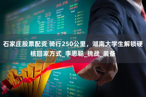石家庄股票配资 骑行250公里，湖南大学生解锁硬核回家方式_李思聪_挑战_装备