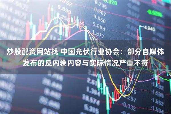 炒股配资网站找 中国光伏行业协会：部分自媒体发布的反内卷内容与实际情况严重不符