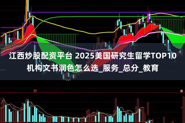 江西炒股配资平台 2025美国研究生留学TOP10机构文书润色怎么选_服务_总分_教育