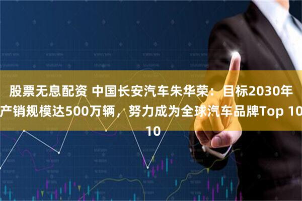 股票无息配资 中国长安汽车朱华荣:目标2030年产销规模达500万辆,努力成为全球汽车品牌Top 10