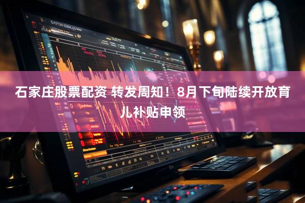 石家庄股票配资 转发周知！8月下旬陆续开放育儿补贴申领