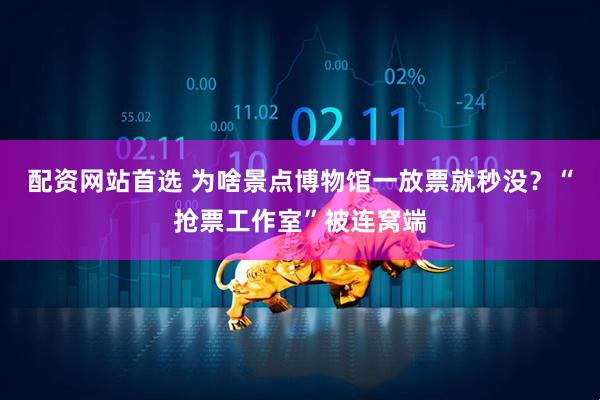 配资网站首选 为啥景点博物馆一放票就秒没？“抢票工作室”被连窝端