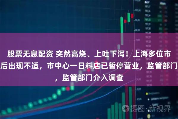 股票无息配资 突然高烧、上吐下泻！上海多位市民称就餐后出现不适，市中心一日料店已暂停营业，监管部门介入调查