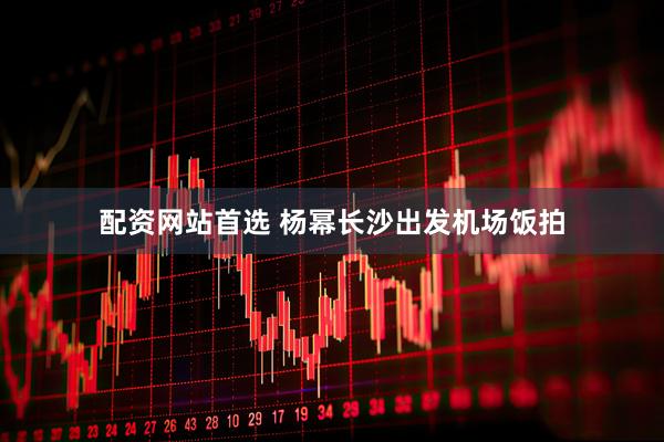 配资网站首选 杨幂长沙出发机场饭拍