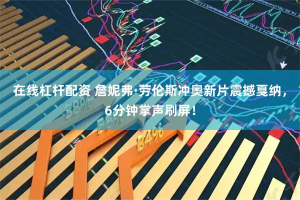 在线杠杆配资 詹妮弗·劳伦斯冲奥新片震撼戛纳，6分钟掌声刷屏！
