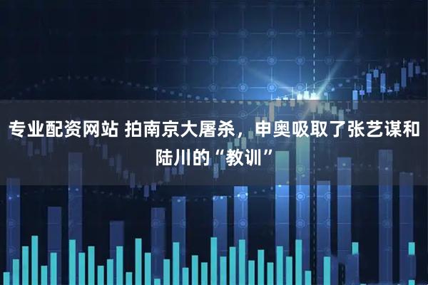 专业配资网站 拍南京大屠杀，申奥吸取了张艺谋和陆川的“教训”