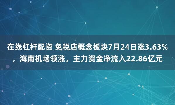 在线杠杆配资 免税店概念板块7月24日涨3.63%，海南机场领涨，主力资金净流入22.86亿元