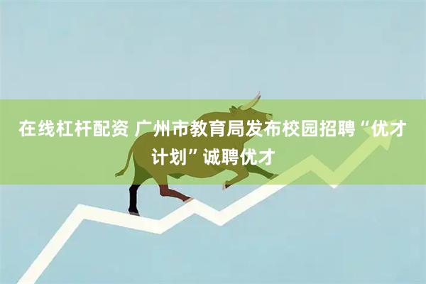 在线杠杆配资 广州市教育局发布校园招聘“优才计划”诚聘优才