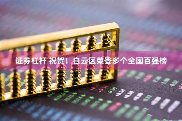 证券杠杆 祝贺！白云区荣登多个全国百强榜