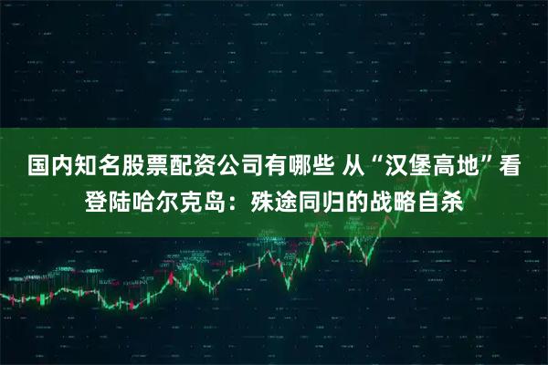 国内知名股票配资公司有哪些 从“汉堡高地”看登陆哈尔克岛:殊途同归的战略自杀