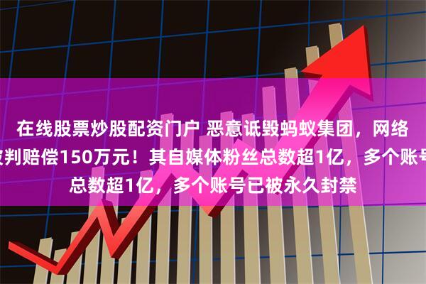在线股票炒股配资门户 恶意诋毁蚂蚁集团,网络大V臧其超等被判赔偿150万元!其自媒体粉丝总数超1亿,多个账号已被永久封禁