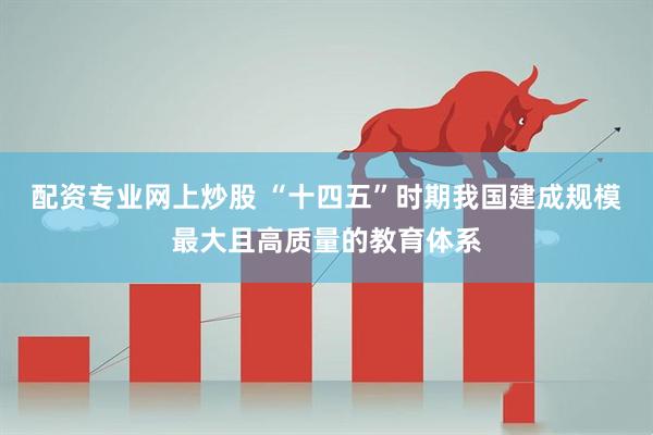 配资专业网上炒股 “十四五”时期我国建成规模最大且高质量的教育体系