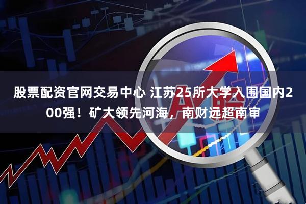 股票配资官网交易中心 江苏25所大学入围国内200强！矿大领先河海，南财远超南审