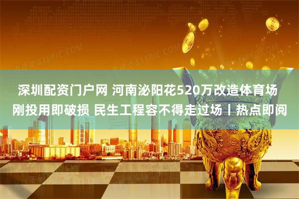 深圳配资门户网 河南泌阳花520万改造体育场 刚投用即破损 民生工程容不得走过场丨热点即阅