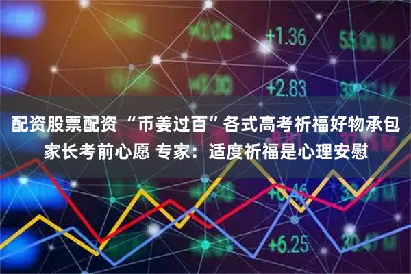 配资股票配资 “币姜过百”各式高考祈福好物承包家长考前心愿 专家：适度祈福是心理安慰