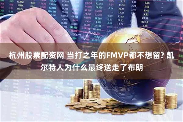 杭州股票配资网 当打之年的FMVP都不想留? 凯尔特人为什么最终送走了布朗