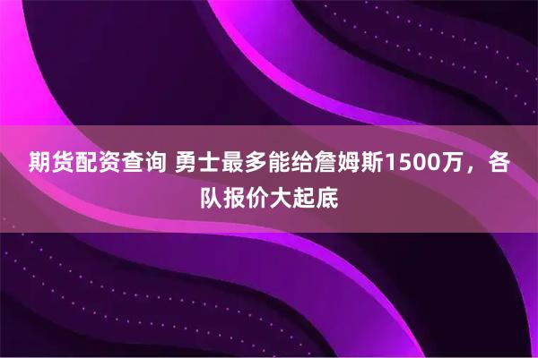 期货配资查询 勇士最多能给詹姆斯1500万，各队报价大起底