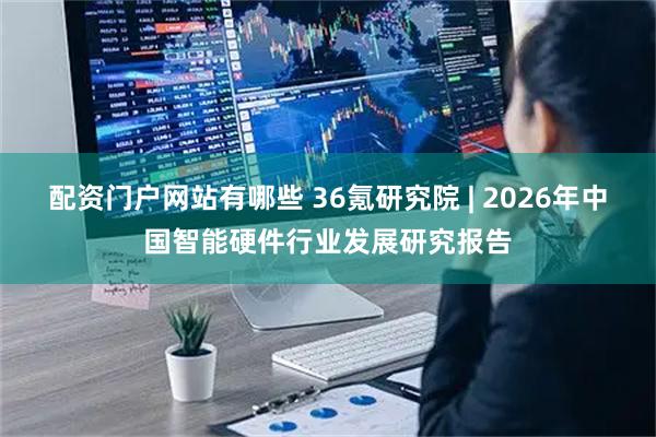 配资门户网站有哪些 36氪研究院 | 2026年中国智能硬件行业发展研究报告