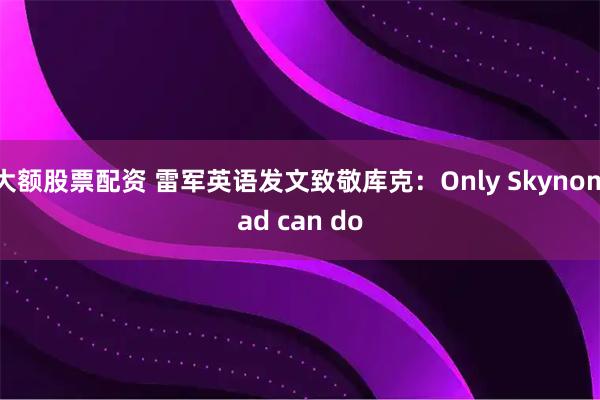 大额股票配资 雷军英语发文致敬库克：Only Skynomad can do